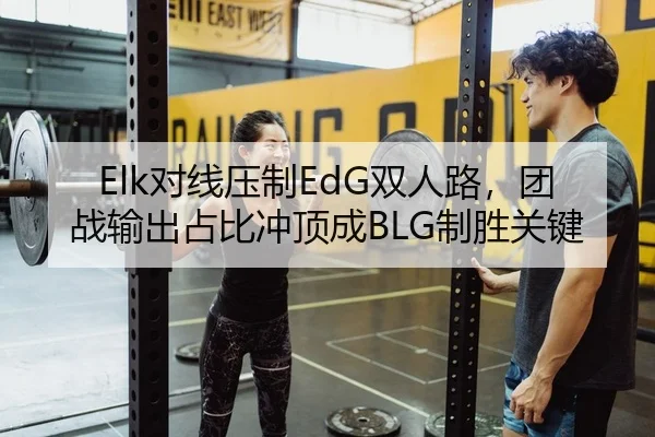 Elk对线压制EdG双人路，团战输出占比冲顶成BLG制胜关键